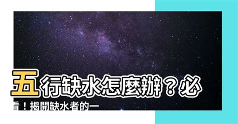 五行缺水|五行缺水會怎樣？缺水命格與補救方法分享